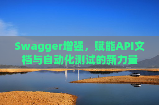 Swagger增强，赋能API文档与自动化测试的新力量